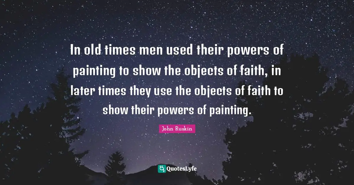 In old times men used their powers of painting to show the objects of faith, in later times they use the objects of faith to show their powers of painting.
