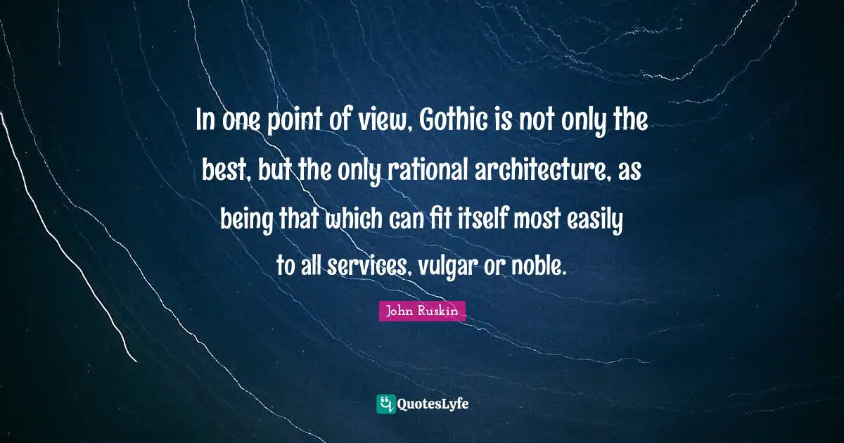 In one point of view, Gothic is not only the best, but the only rational architecture, as being that which can fit itself most easily to all services, vulgar or noble.