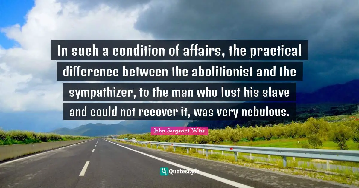 In such a condition of affairs, the practical difference between the abolitionist and the sympathizer, to the man who lost his slave and could not recover it, was very nebulous.