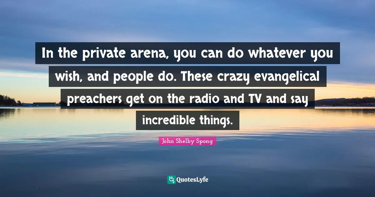 In the private arena, you can do whatever you wish, and people do. These crazy evangelical preachers get on the radio and TV and say incredible things.