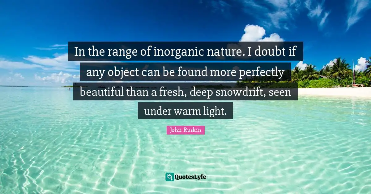In the range of inorganic nature. I doubt if any object can be found more perfectly beautiful than a fresh, deep snowdrift, seen under warm light.