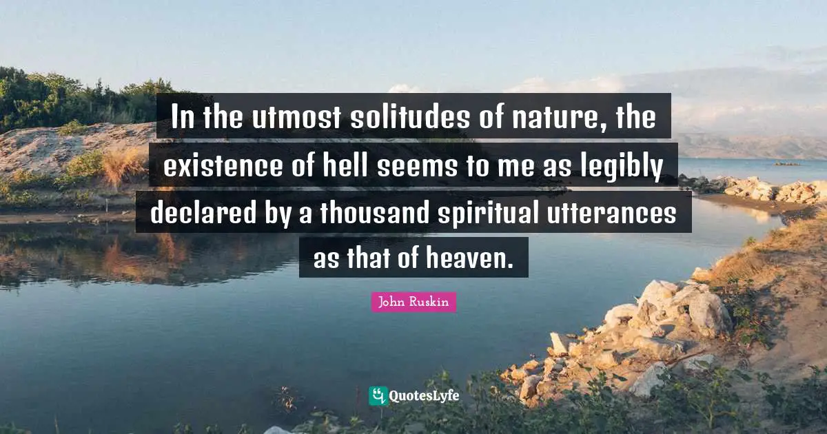 In the utmost solitudes of nature, the existence of hell seems to me as legibly declared by a thousand spiritual utterances as that of heaven.