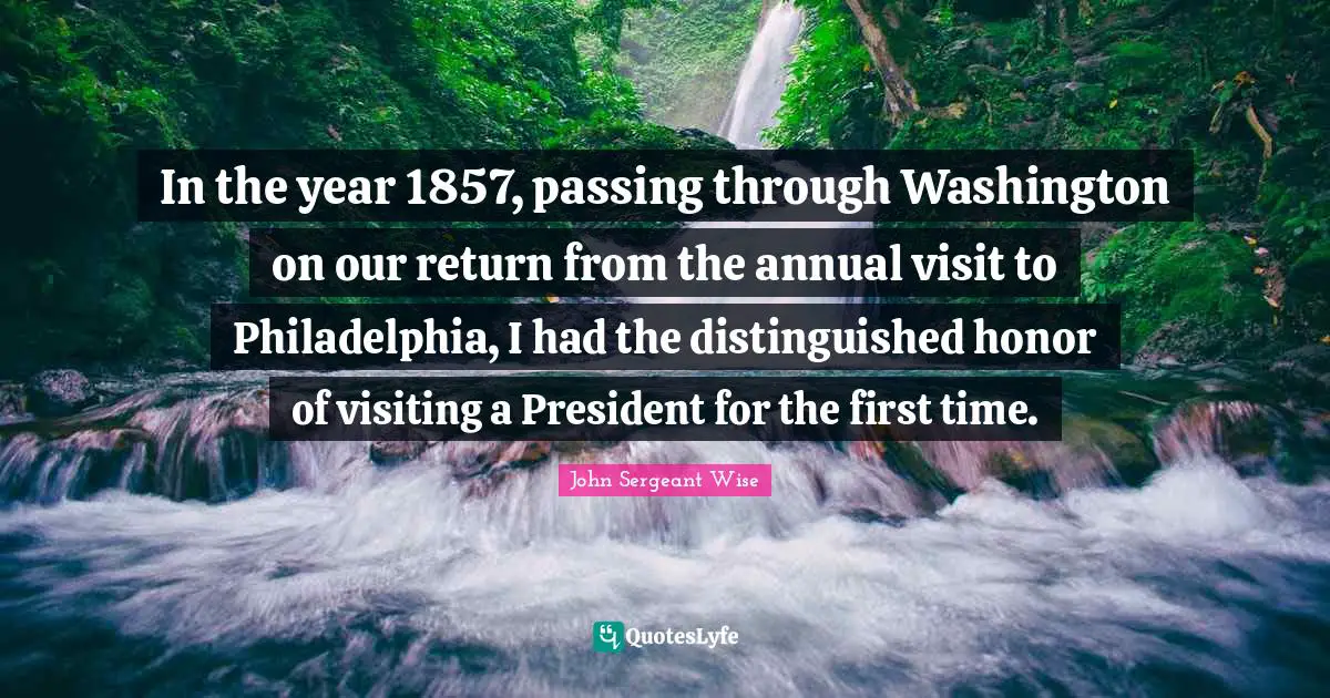Philadelphia Quotes: "In the year 1857, passing through Washington on our return from the annual visit to Philadelphia, I had the distinguished honor of visiting a President for the first time."