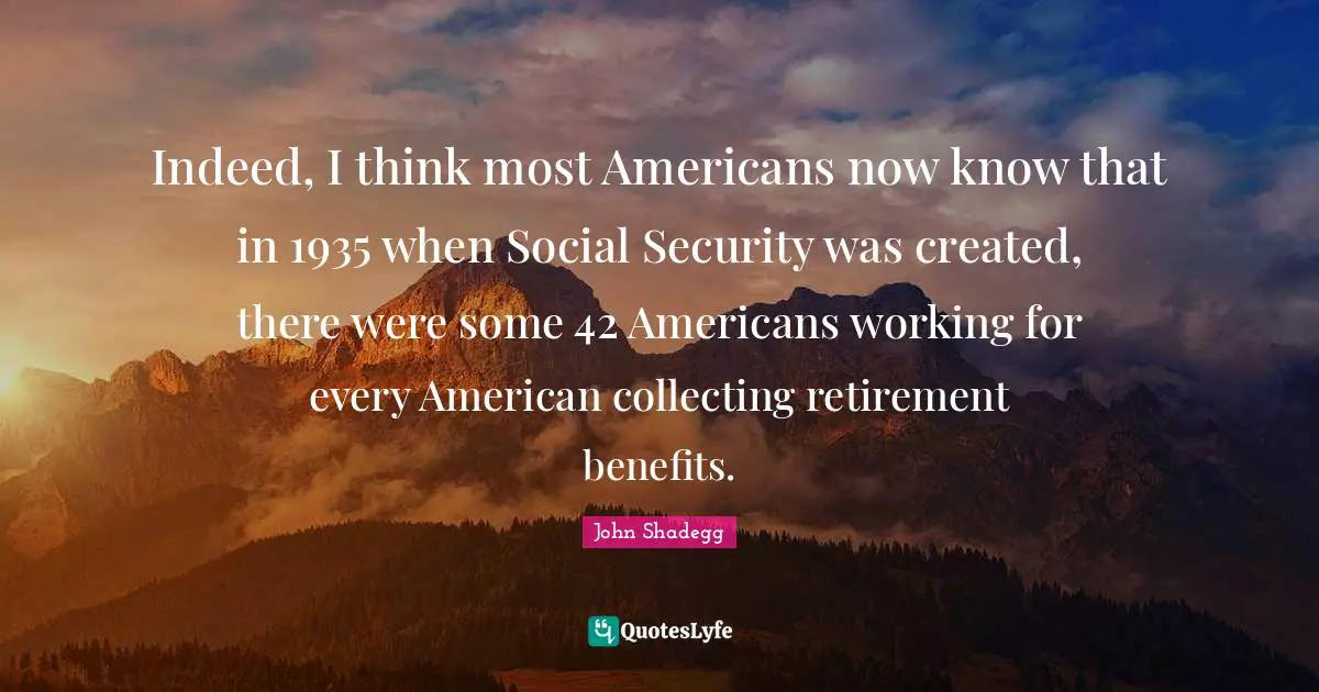 Indeed, I think most Americans now know that in 1935 when Social Security was created, there were some 42 Americans working for every American collecting retirement benefits.