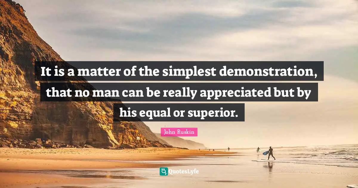 It is a matter of the simplest demonstration, that no man can be really appreciated but by his equal or superior.