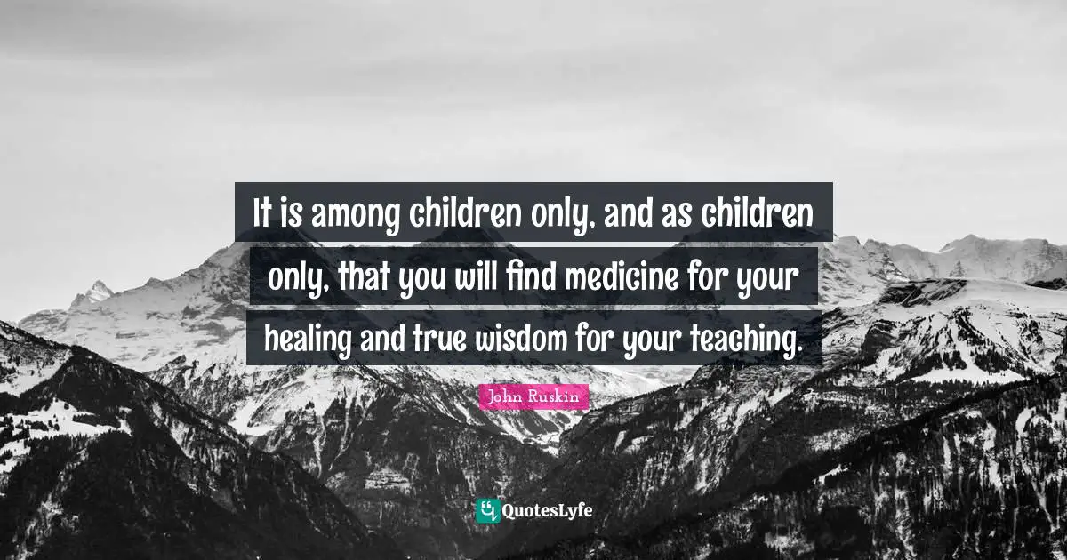 True Wisdom Quotes: "It is among children only, and as children only, that you will find medicine for your healing and true wisdom for your teaching."