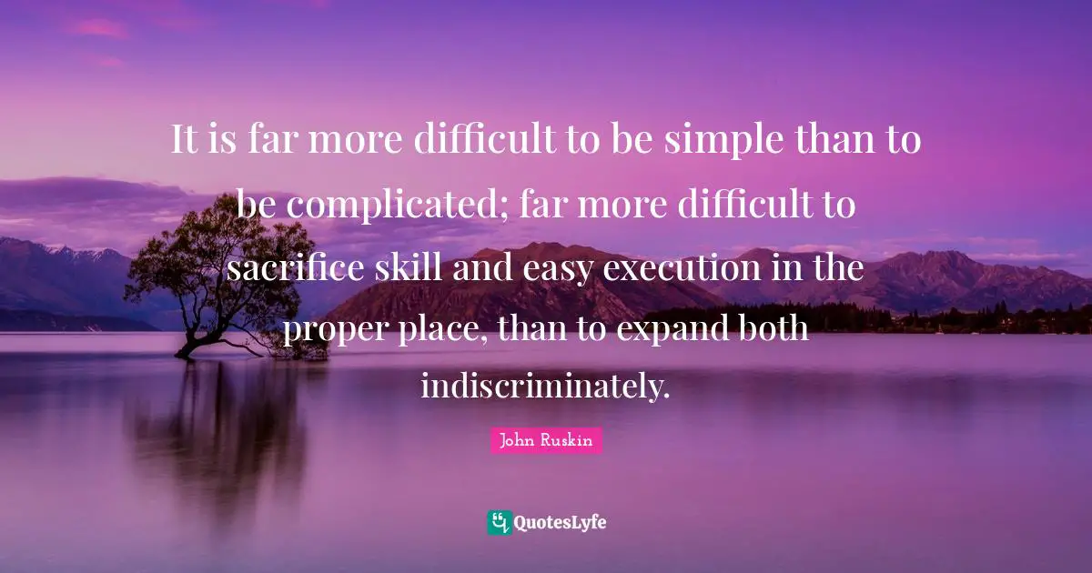 It is far more difficult to be simple than to be complicated; far more difficult to sacrifice skill and easy execution in the proper place, than to expand both indiscriminately.