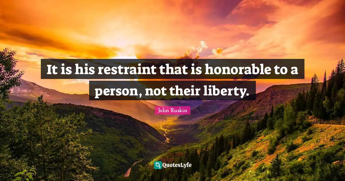 It is his restraint that is honorable to a person, not their liberty.