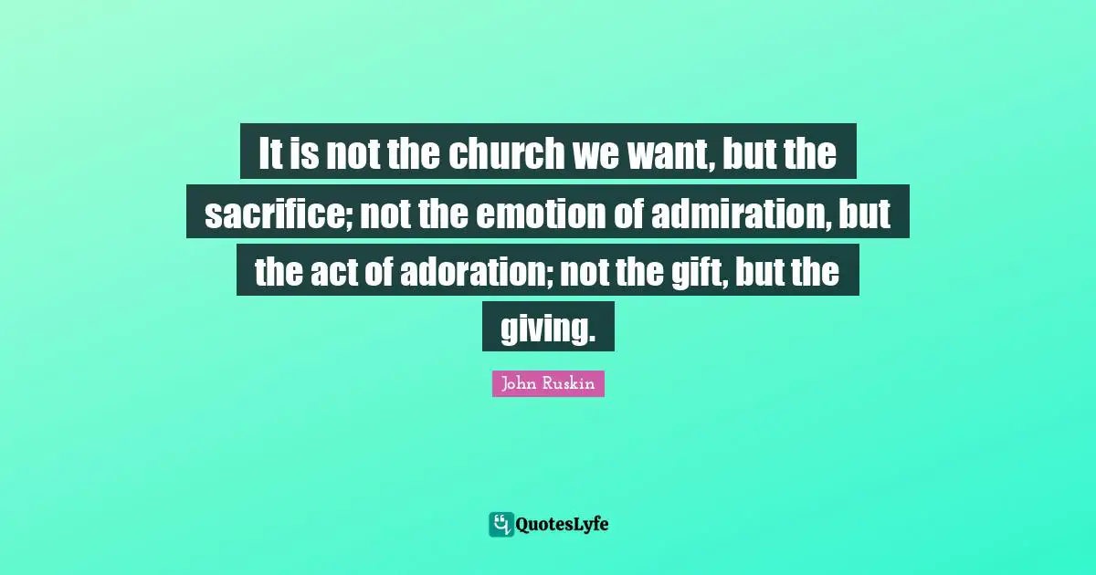 It is not the church we want, but the sacrifice; not the emotion of admiration, but the act of adoration; not the gift, but the giving.