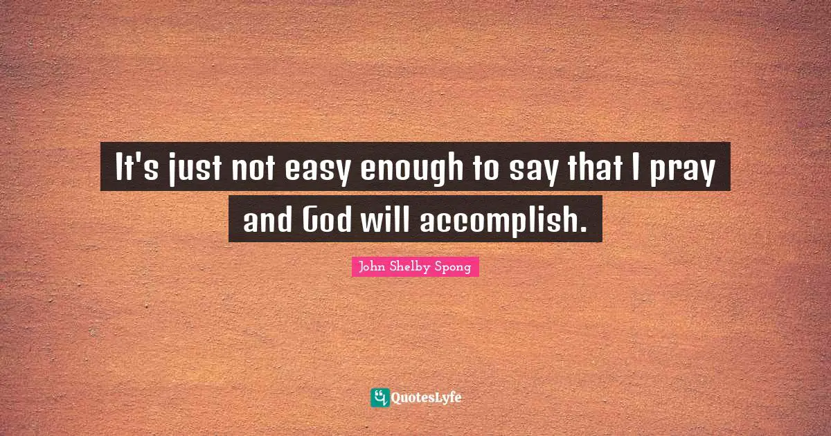 It's just not easy enough to say that I pray and God will accomplish.