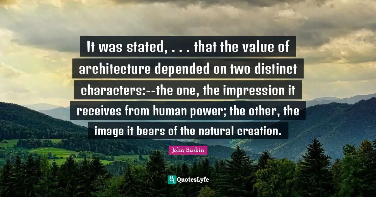 It was stated, . . . that the value of architecture depended on two distinct characters:--the one, the impression it receives from human power; the other, the image it bears of the natural creation.
