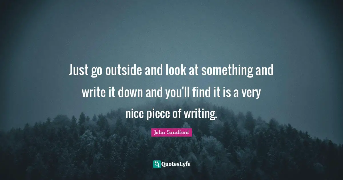Just go outside and look at something and write it down and you'll find it is a very nice piece of writing.