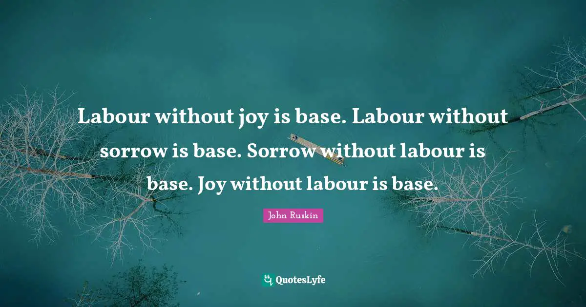 Labour without joy is base. Labour without sorrow is base. Sorrow without labour is base. Joy without labour is base.