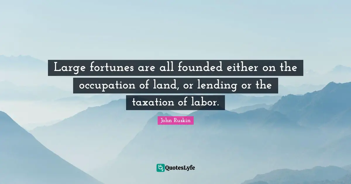 Large fortunes are all founded either on the occupation of land, or lending or the taxation of labor.