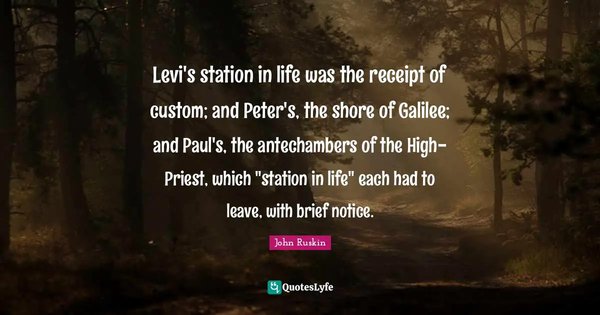 Levi's station in life was the receipt of custom; and Peter's, the shore of Galilee; and Paul's, the antechambers of the High- Priest, which "station in life" each had to leave, with brief notice.