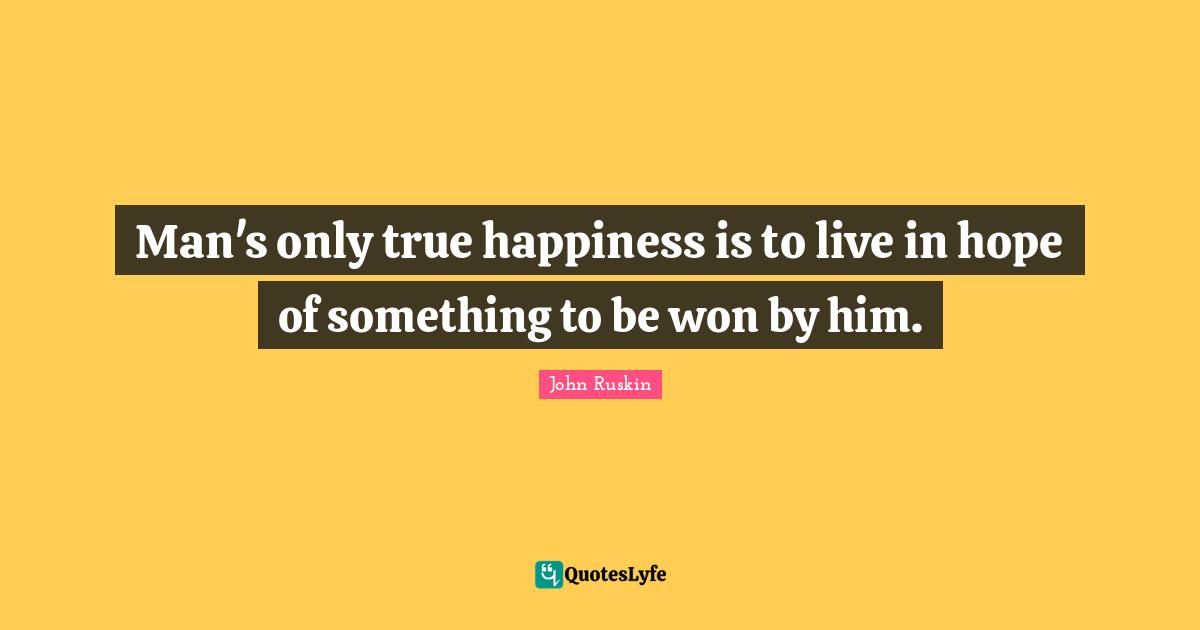 Man's only true happiness is to live in hope of something to be won by him.