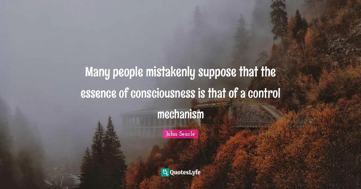Many people mistakenly suppose that the essence of consciousness is that of a control mechanism