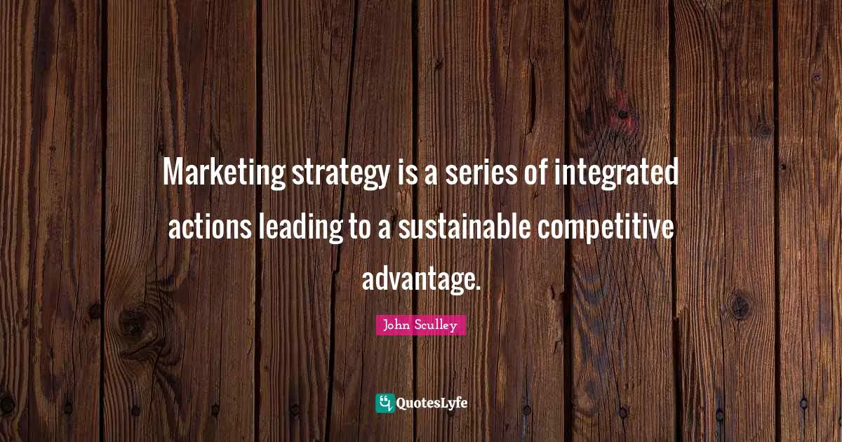Integrated Quotes: "Marketing strategy is a series of integrated actions leading to a sustainable competitive advantage."