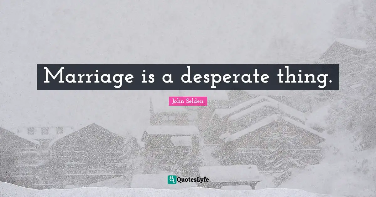 Marriage is a desperate thing.
