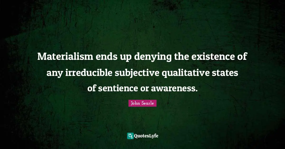 Materialism ends up denying the existence of any irreducible subjective qualitative states of sentience or awareness.