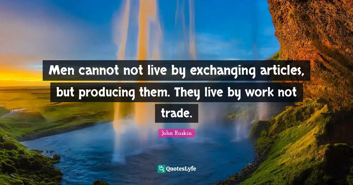 Exchanging Quotes: "Men cannot not live by exchanging articles, but producing them. They live by work not trade."