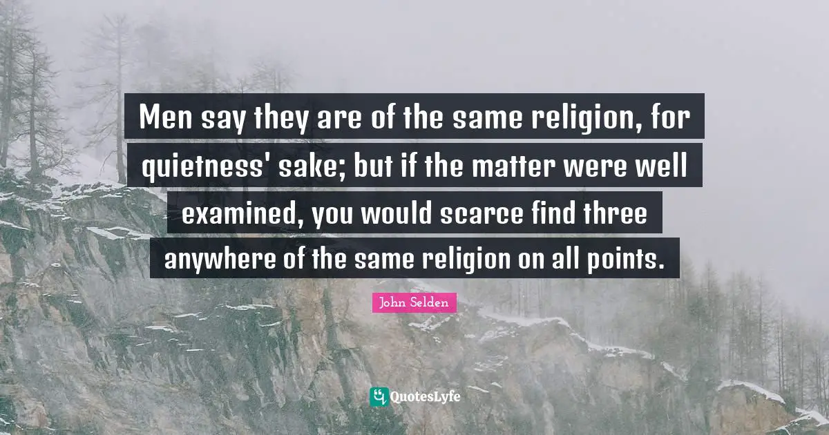 Men say they are of the same religion, for quietness' sake; but if the matter were well examined, you would scarce find three anywhere of the same religion on all points.