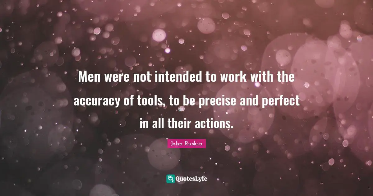 Men were not intended to work with the accuracy of tools, to be precise and perfect in all their actions.