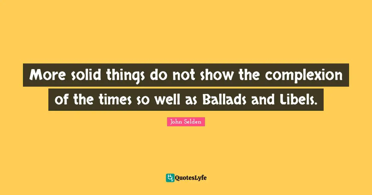 Complexion Quotes: "More solid things do not show the complexion of the times so well as Ballads and Libels."