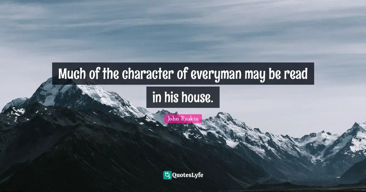 Much of the character of everyman may be read in his house.