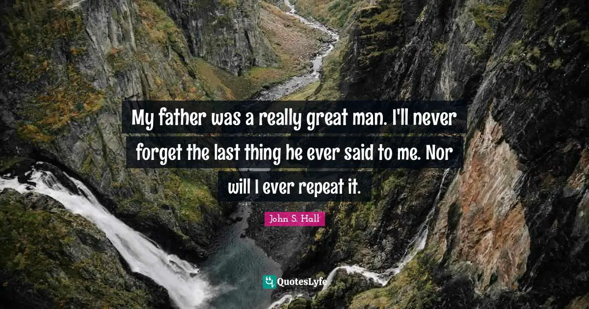 My father was a really great man. I'll never forget the last thing he ever said to me. Nor will I ever repeat it.