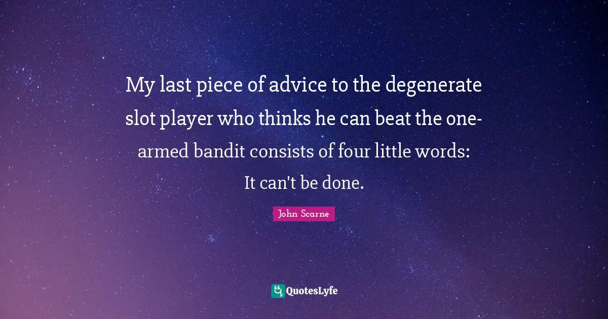 My last piece of advice to the degenerate slot player who thinks he can beat the one-armed bandit consists of four little words: It can't be done.