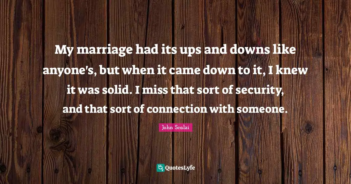 John Scalzi Quotes: "My marriage had its ups and downs like anyone's, but when it came down to it, I knew it was solid. I miss that sort of security, and that sort of connection with someone."