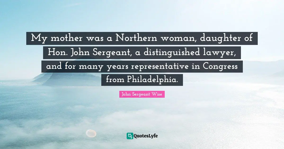 Philadelphia Quotes: "My mother was a Northern woman, daughter of Hon. John Sergeant, a distinguished lawyer, and for many years representative in Congress from Philadelphia."