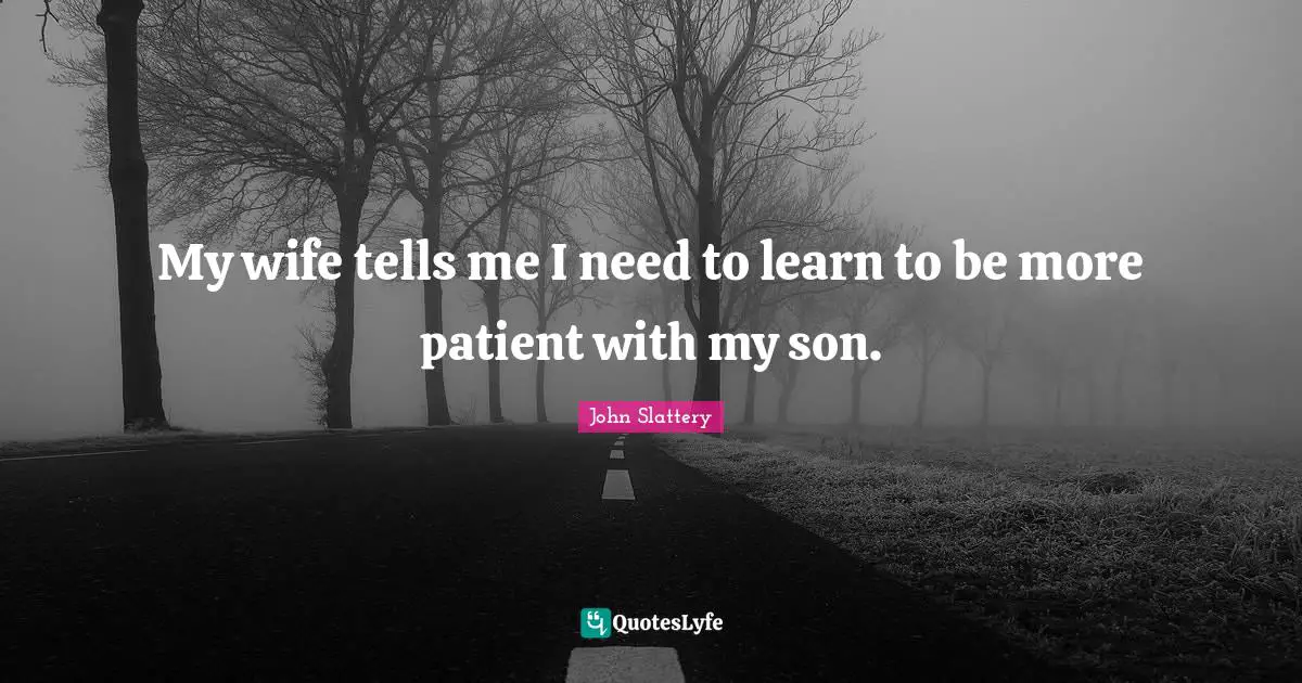 My wife tells me I need to learn to be more patient with my son.
