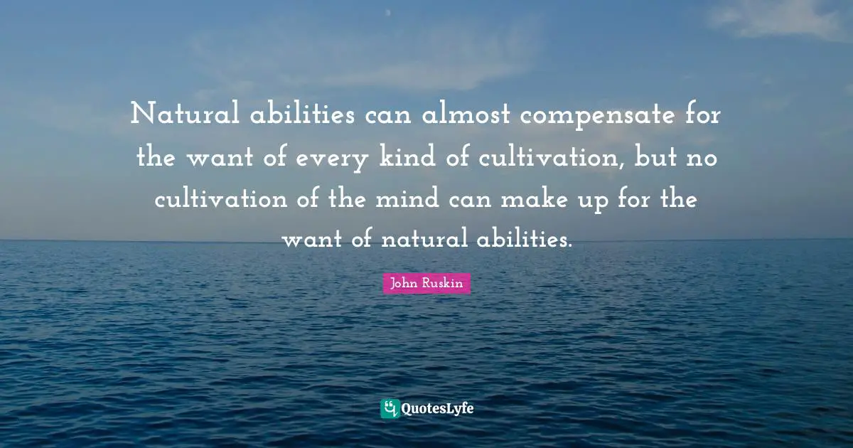 Natural abilities can almost compensate for the want of every kind of cultivation, but no cultivation of the mind can make up for the want of natural abilities.