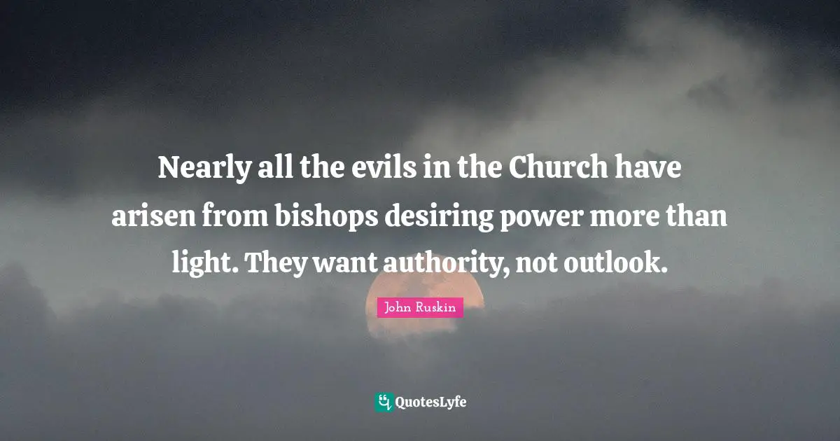 Nearly all the evils in the Church have arisen from bishops desiring power more than light. They want authority, not outlook.