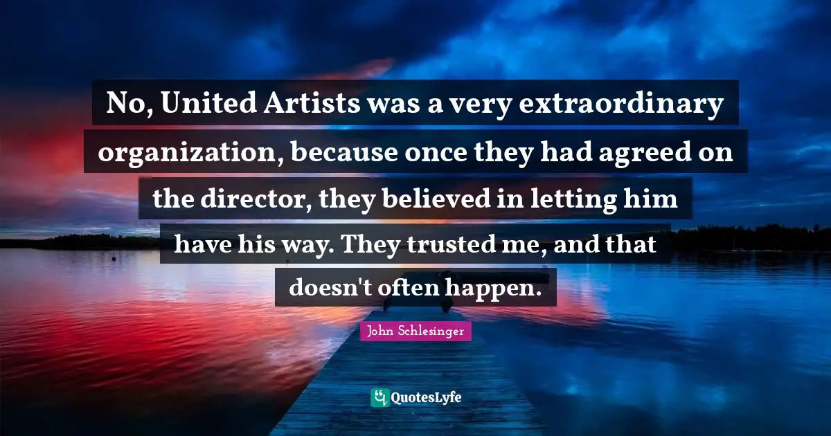 No, United Artists was a very extraordinary organization, because once they had agreed on the director, they believed in letting him have his way. They trusted me, and that doesn't often happen.