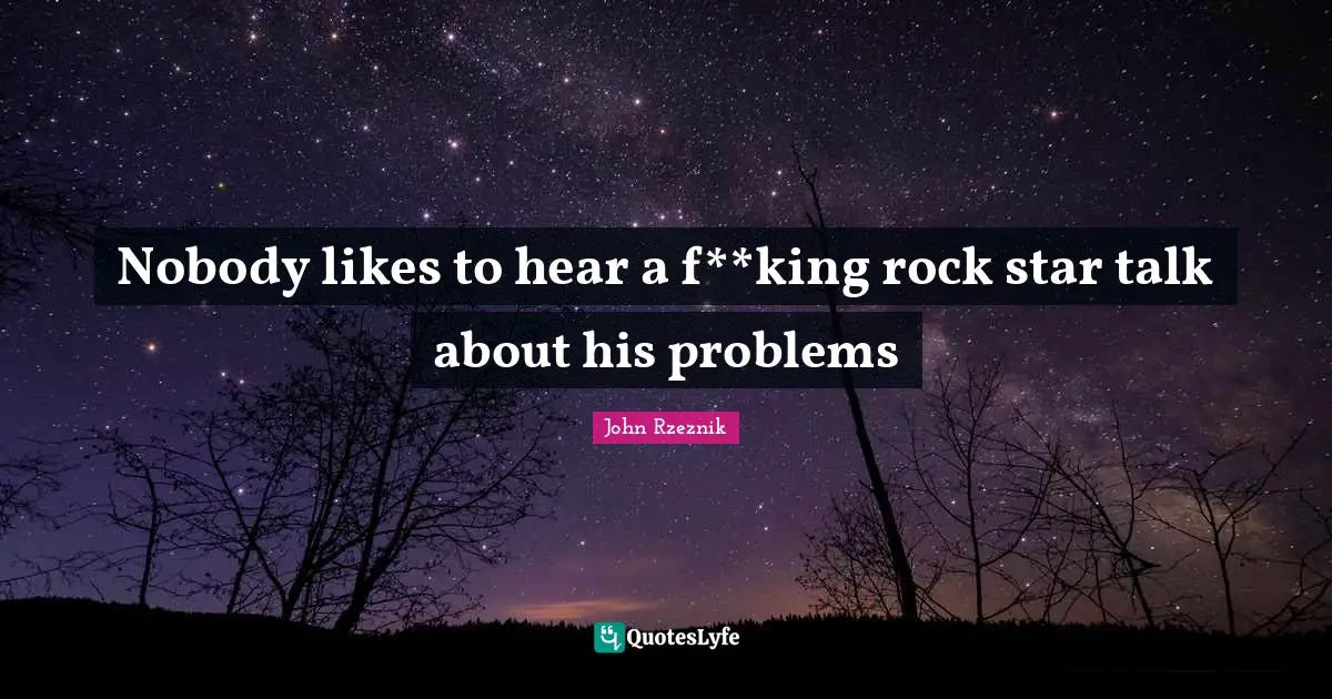 Nobody likes to hear a f**king rock star talk about his problems