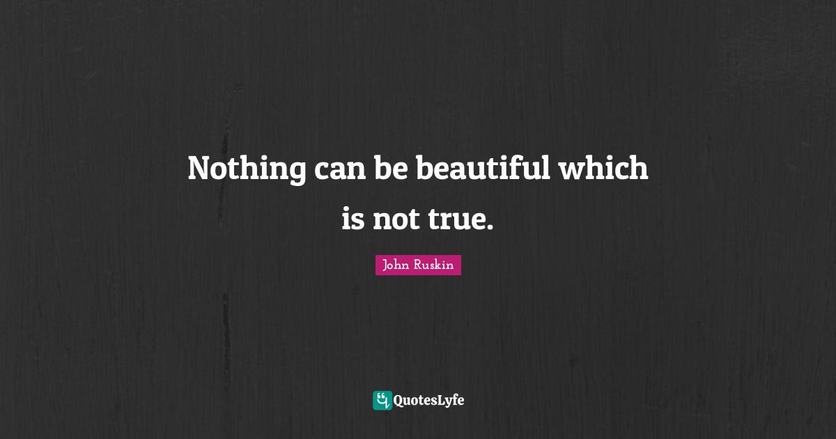 Nothing can be beautiful which is not true.