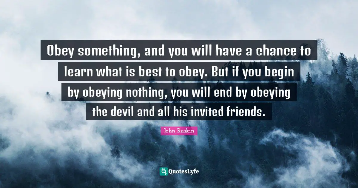 Invited Quotes: "Obey something, and you will have a chance to learn what is best to obey. But if you begin by obeying nothing, you will end by obeying the devil and all his invited friends."