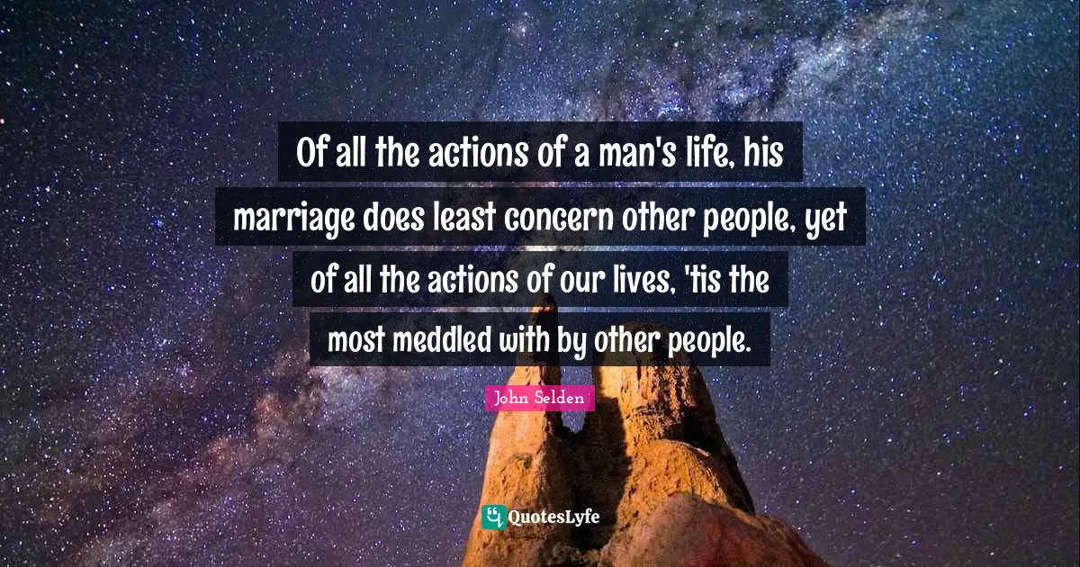 Of all the actions of a man's life, his marriage does least concern other people, yet of all the actions of our lives, 'tis the most meddled with by other people.