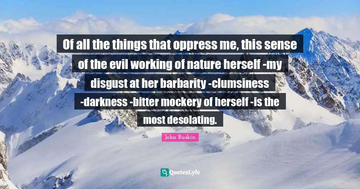 Of all the things that oppress me, this sense of the evil working of nature herself -my disgust at her barbarity -clumsiness -darkness -bitter mockery of herself -is the most desolating.