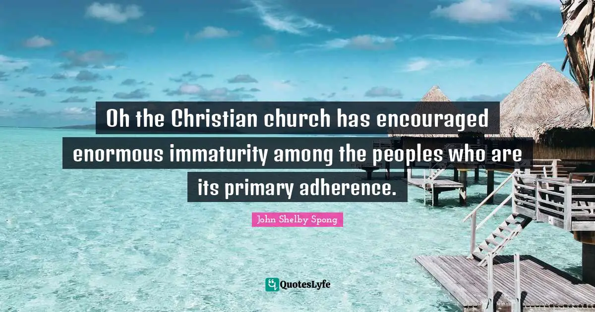 Oh the Christian church has encouraged enormous immaturity among the peoples who are its primary adherence.