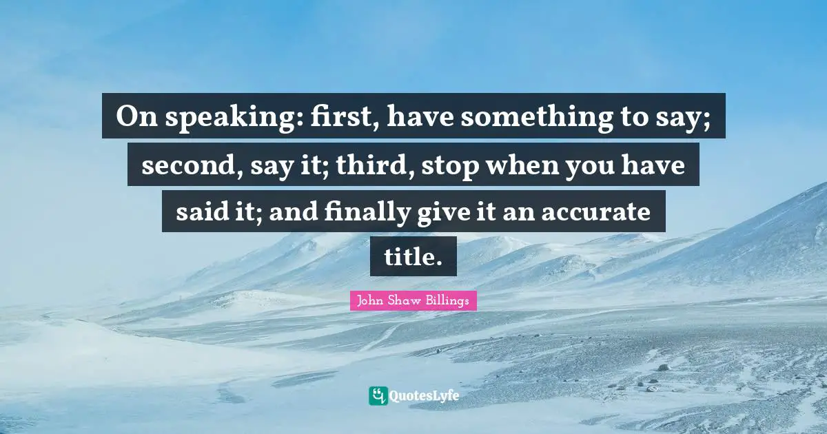 On speaking: first, have something to say; second, say it; third, stop when you have said it; and finally give it an accurate title.