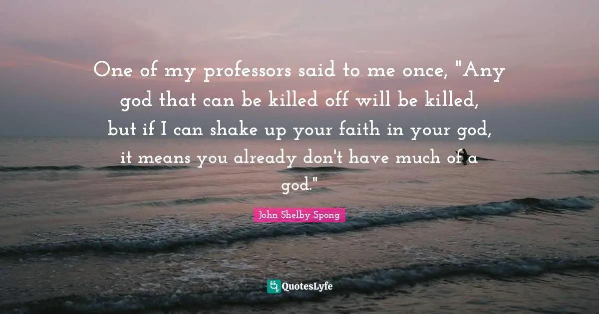 One of my professors said to me once, "Any god that can be killed off will be killed, but if I can shake up your faith in your god, it means you already don't have much of a god."