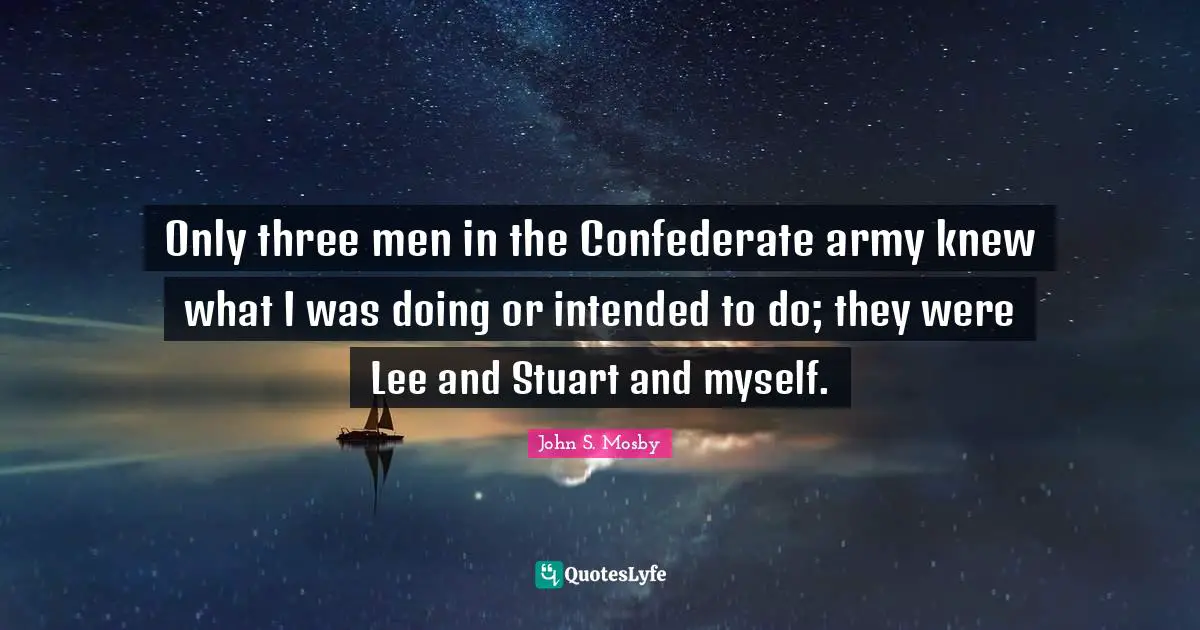 Only three men in the Confederate army knew what I was doing or intended to do; they were Lee and Stuart and myself.