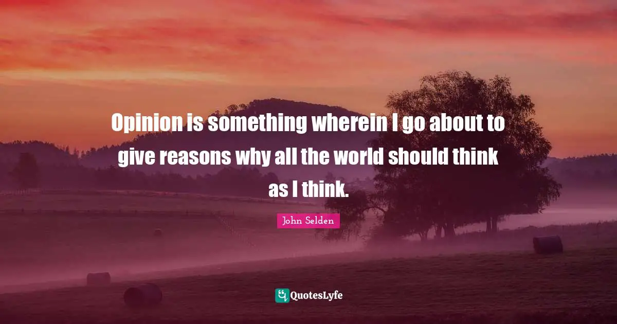 Opinion is something wherein I go about to give reasons why all the world should think as I think.