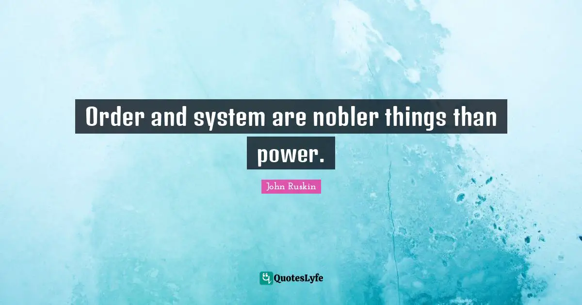 Order and system are nobler things than power.