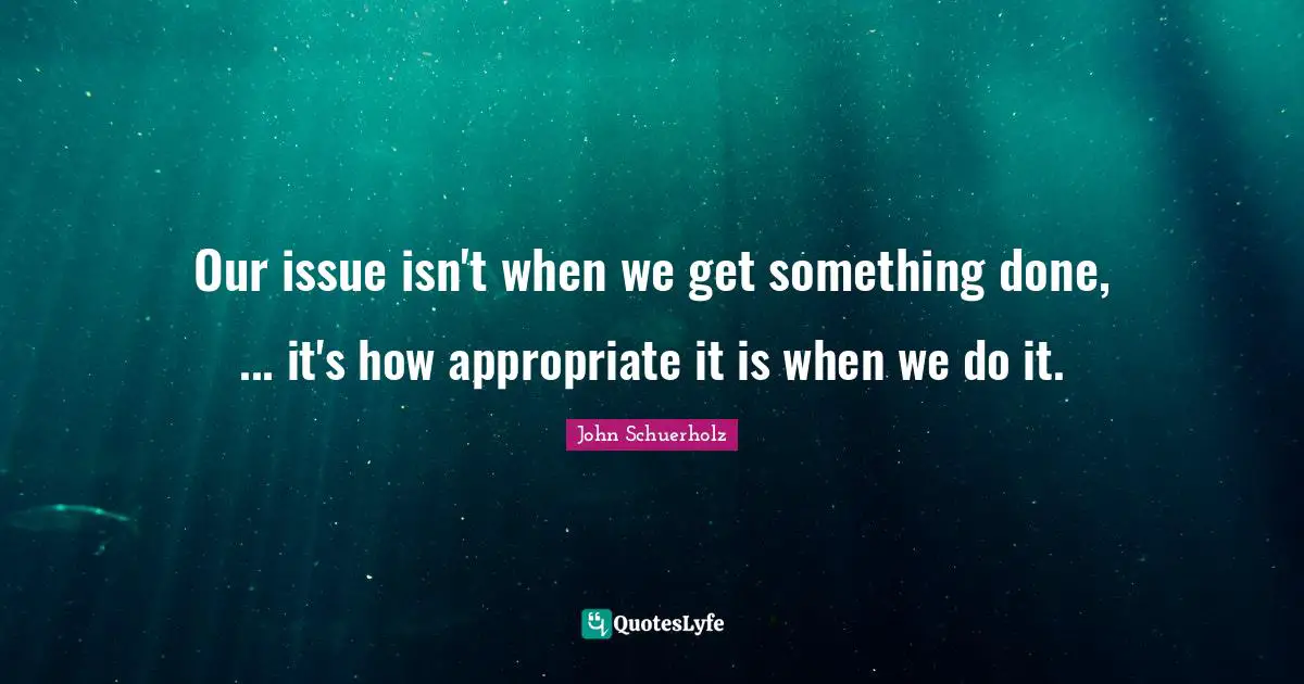 Our issue isn't when we get something done, ... it's how appropriate it is when we do it.