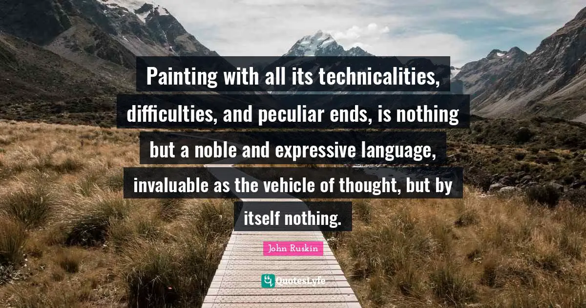 Painting with all its technicalities, difficulties, and peculiar ends, is nothing but a noble and expressive language, invaluable as the vehicle of thought, but by itself nothing.